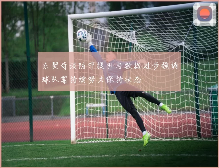 东契奇谈防守提升与数据进步强调球队需持续努力保持状态