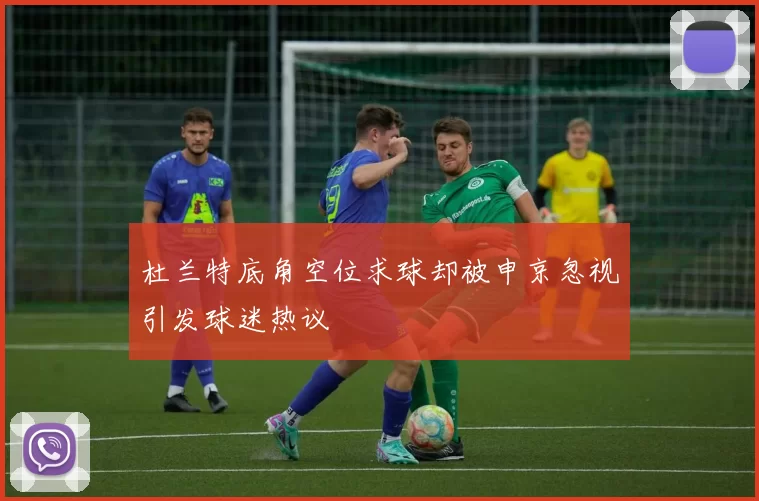 杜兰特底角空位求球却被申京忽视引发球迷热议