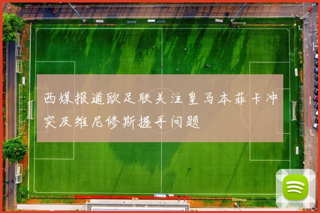 西媒报道欧足联关注皇马本菲卡冲突及维尼修斯握手问题