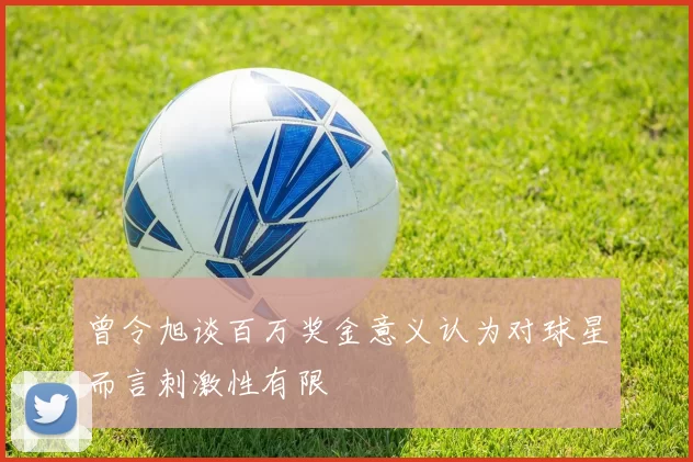 曾令旭谈百万奖金意义认为对球星而言刺激性有限