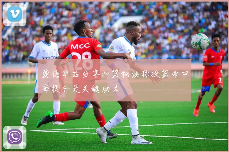 爱德华兹分享扣篮秘诀称投篮命中率提升是关键动力