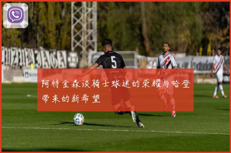 阿特金森谈骑士球迷的荣耀与哈登带来的新希望
