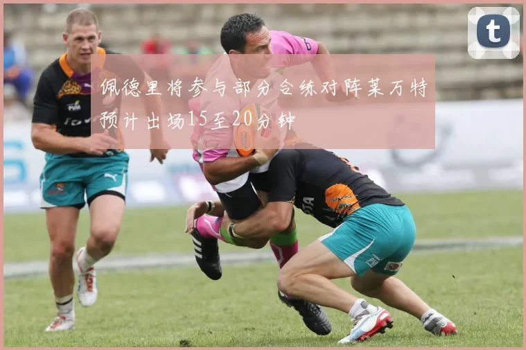 佩德里将参与部分合练对阵莱万特预计出场15至20分钟