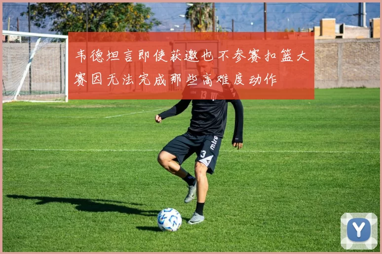 韦德坦言即使获邀也不参赛扣篮大赛因无法完成那些高难度动作